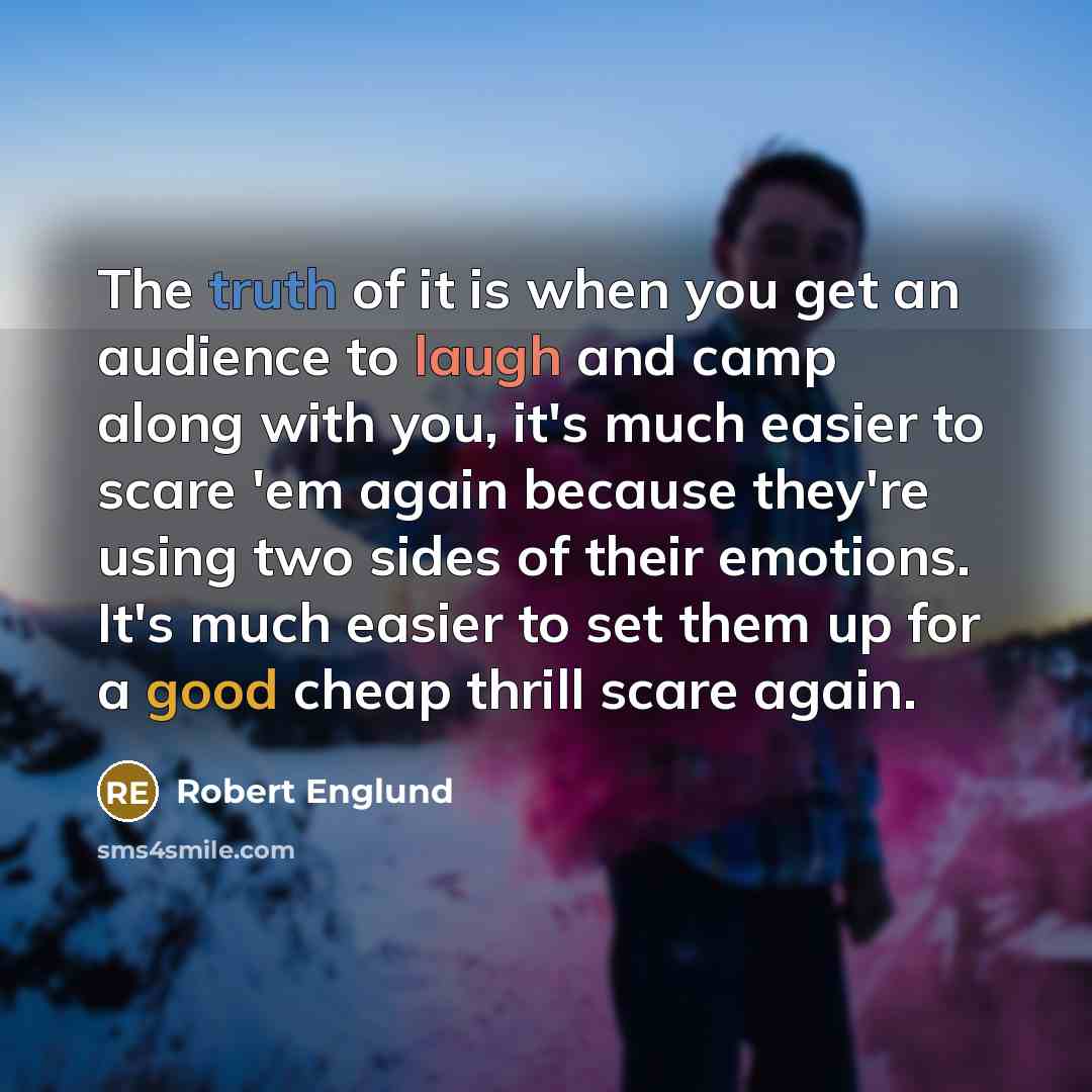 “The truth of it is when you get an audience to laugh and camp along with you, it's much easier to scare 'em again because they're using two sides of their emotions. It's much easier to set them up for a good cheap thrill scare again.” quote by Robert Englund