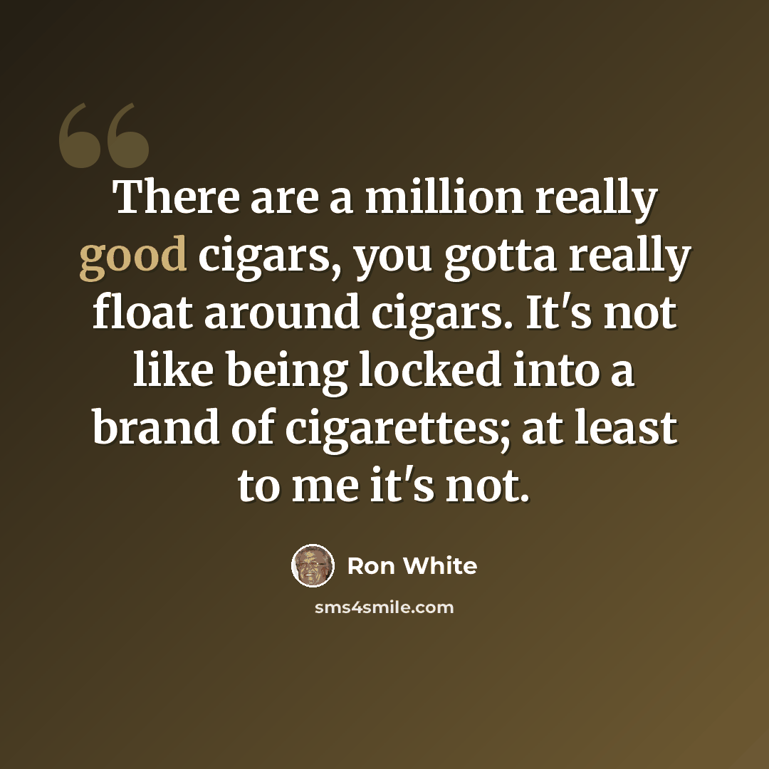 “There are a million really good cigars, you gotta really float around cigars. It's not like being locked into a brand of cigarettes; at least to me it's not.” quote by Ron White