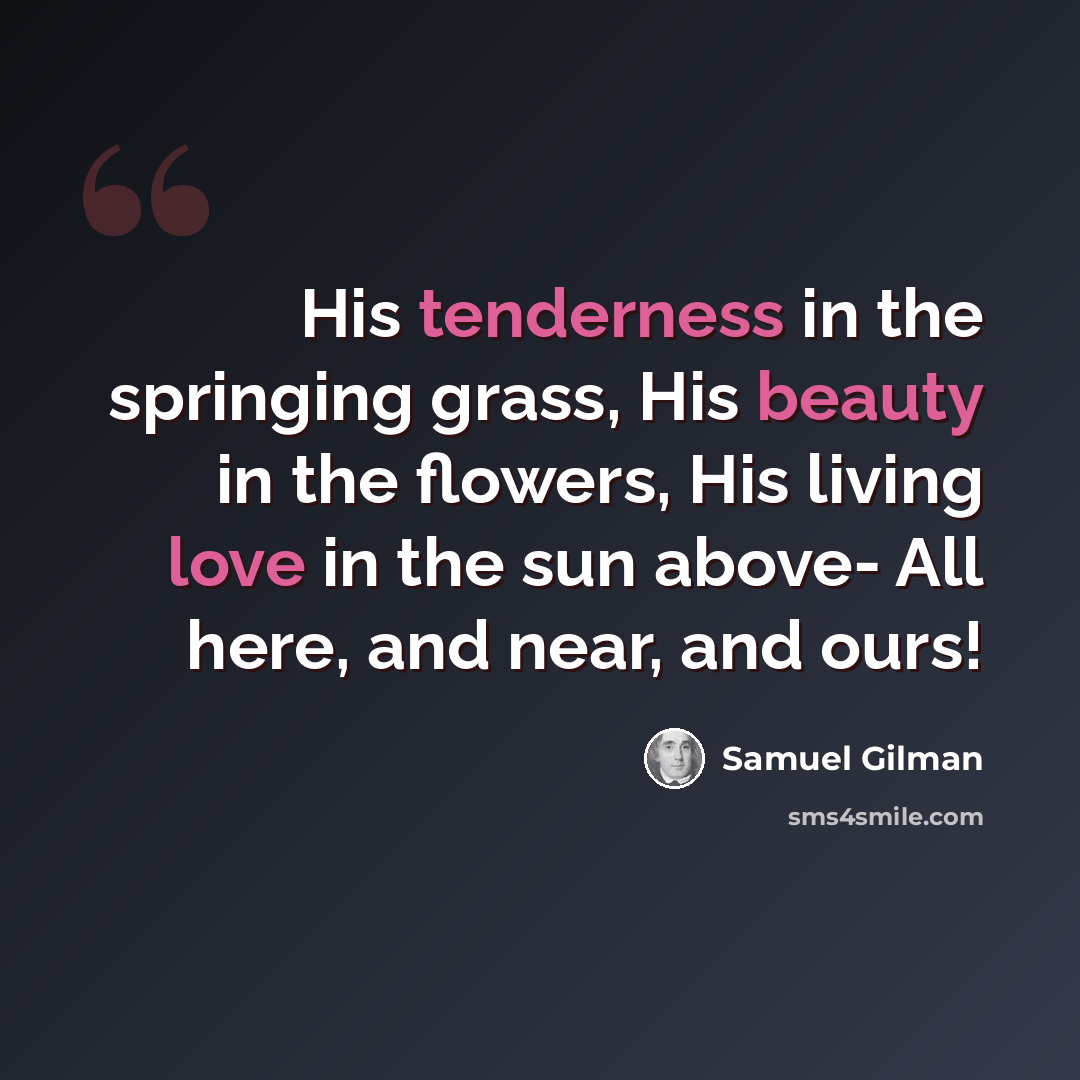 “His tenderness in the springing grass, His beauty in the flowers, His living love in the sun above- All here, and near, and ours!” quote by Samuel Gilman