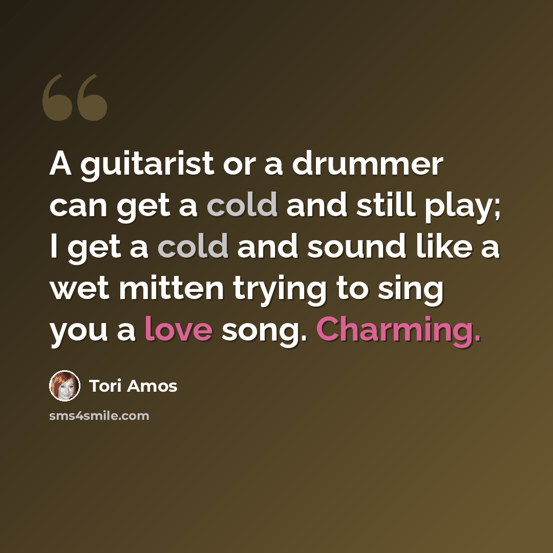 “A guitarist or a drummer can get a cold and still play; I get a cold and sound like a wet mitten trying to sing you a love song. Charming.” quote by Tori Amos