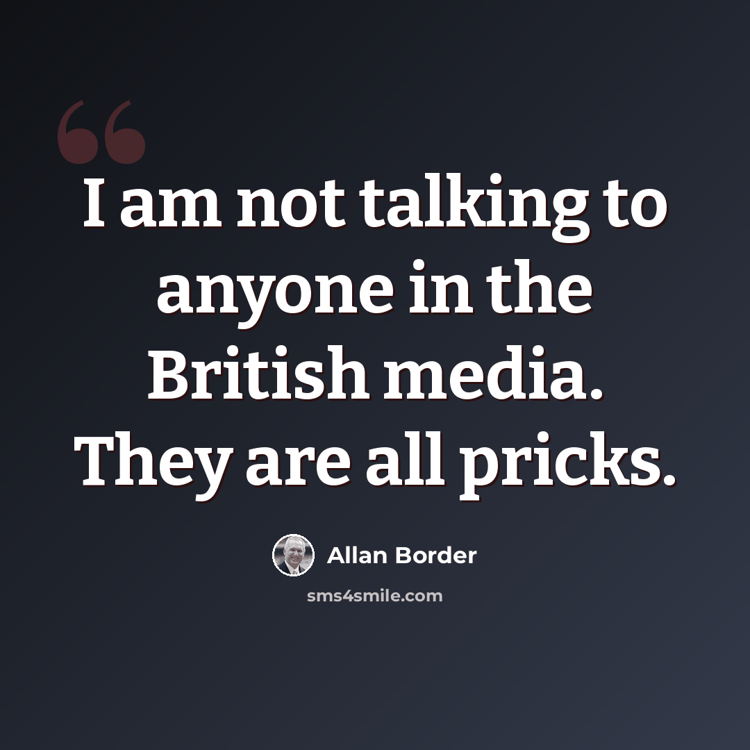 “I am not talking to anyone in the British media. They are all pricks.” quote by Allan Border