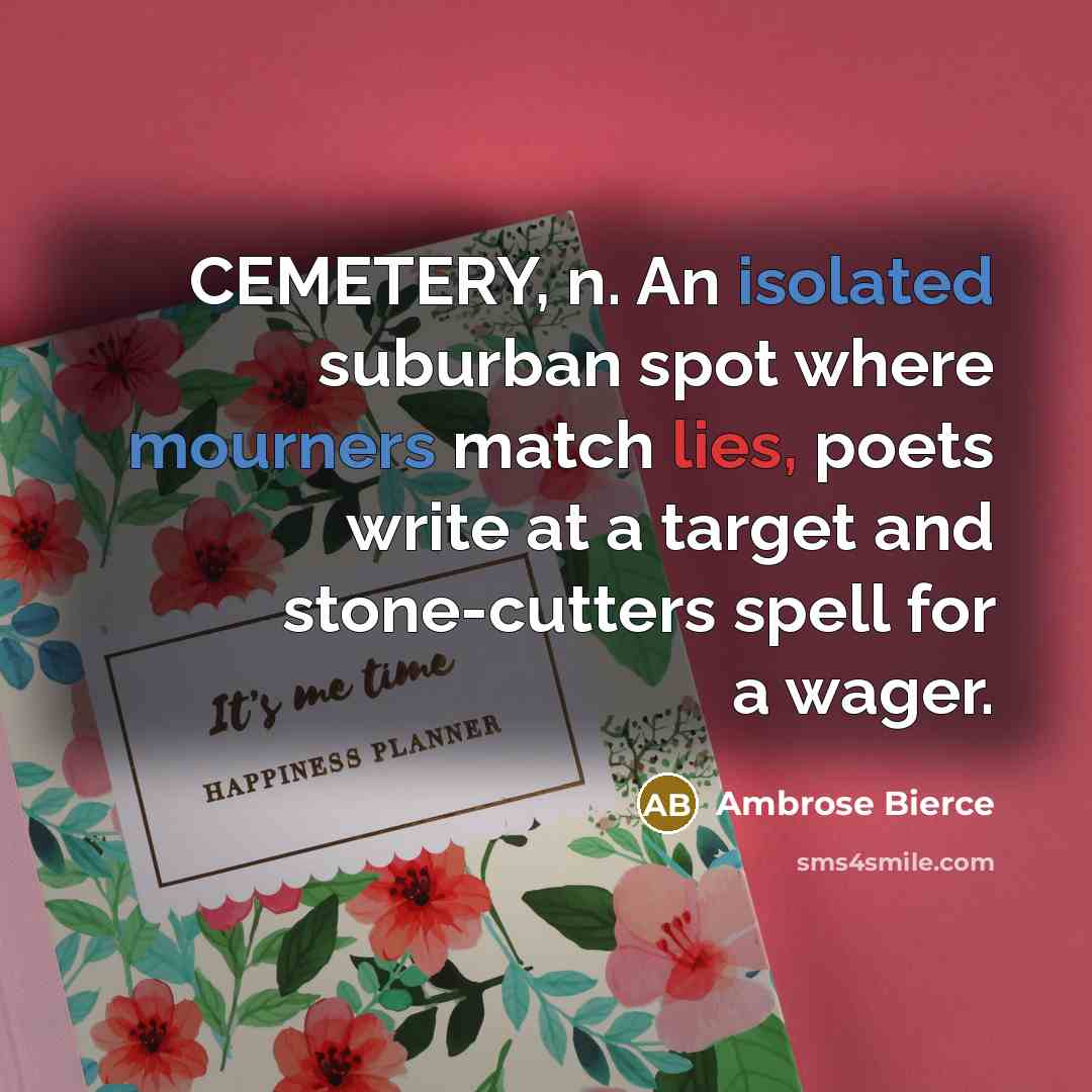 “CEMETERY, n. An isolated suburban spot where mourners match lies, poets write at a target and stone-cutters spell for a wager.” quote by Ambrose Bierce