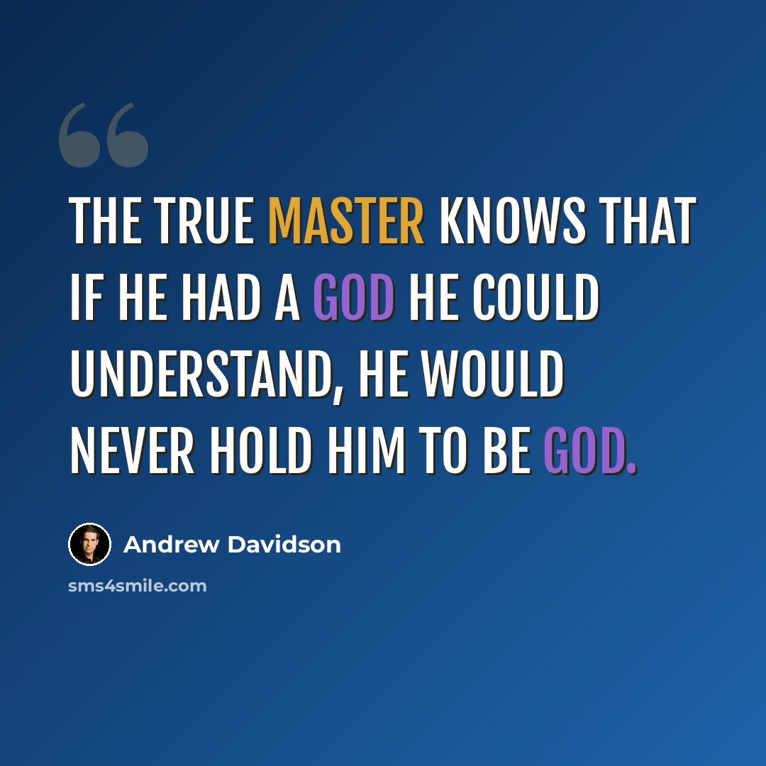 “The true master knows that if he had a God he could understand, he would never hold Him to be God.” quote by Andrew Davidson