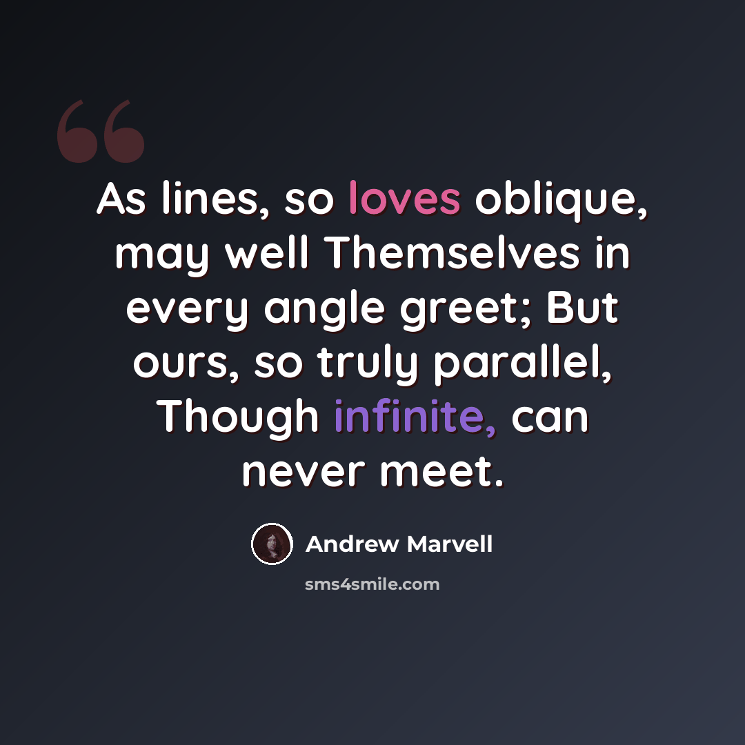 “As lines, so loves oblique, may well Themselves in every angle greet; But ours, so truly parallel, Though infinite, can never meet.” quote by Andrew Marvell