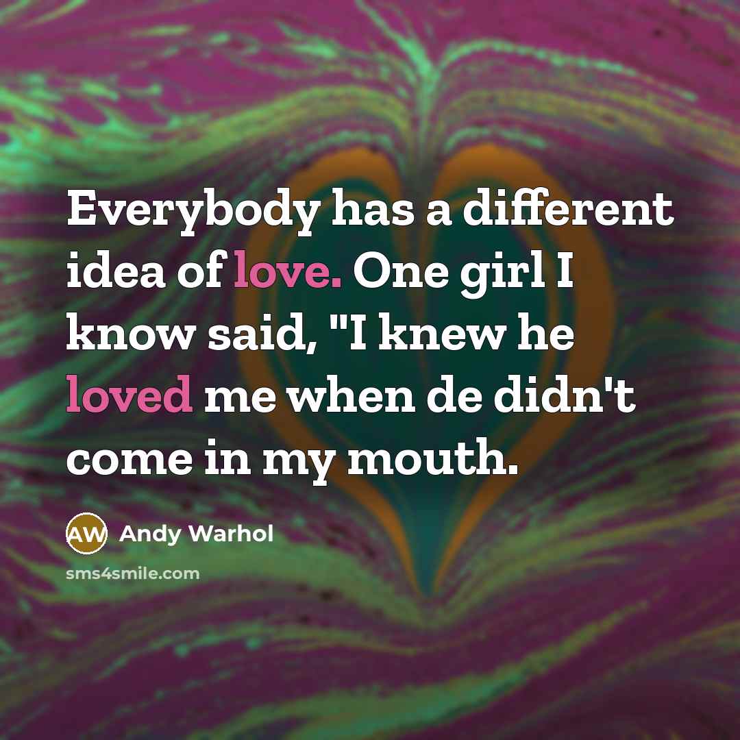“Everybody has a different idea of love. One girl I know said, "I knew he loved me when de didn't come in my mouth.” quote by Andy Warhol
