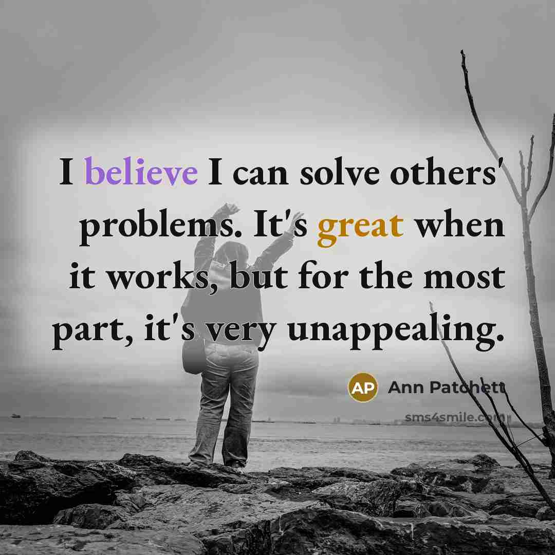 “I believe I can solve others' problems. It's great when it works, but for the most part, it's very unappealing.” quote by Ann Patchett