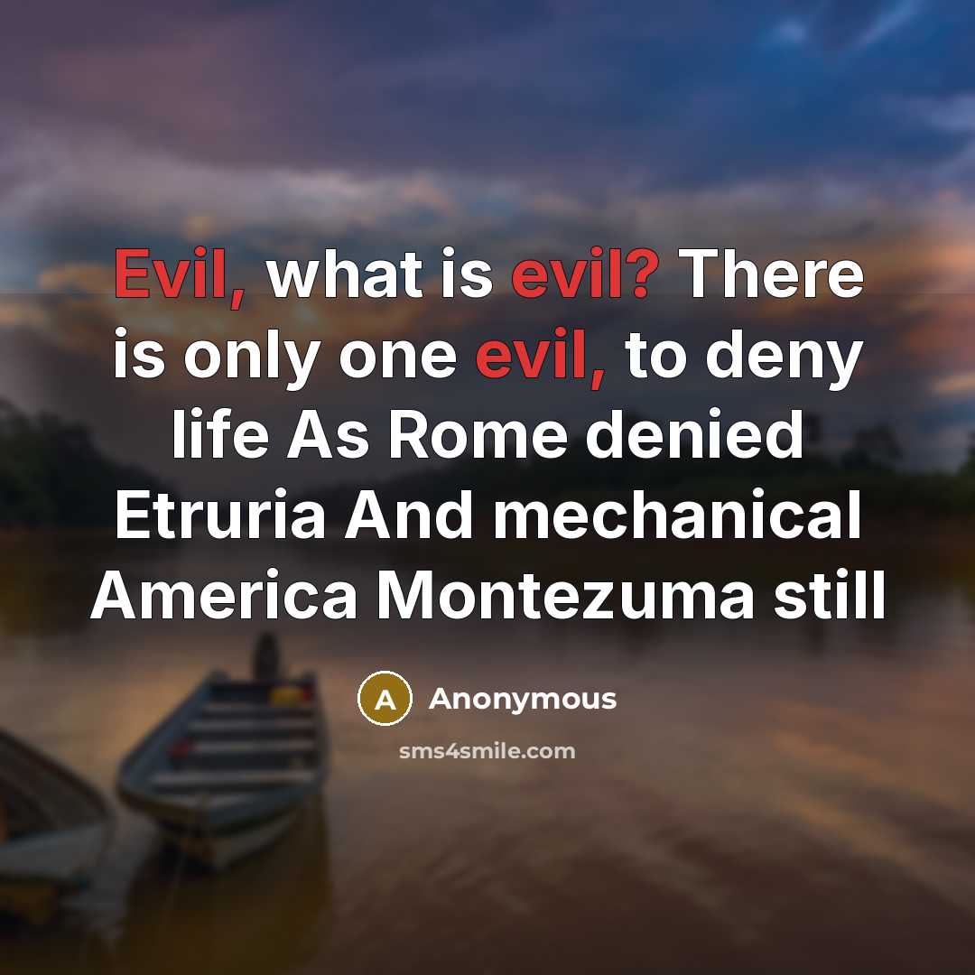 “Evil, what is evil? There is only one evil, to deny life As Rome denied Etruria And mechanical America Montezuma still” quote by Anonymous