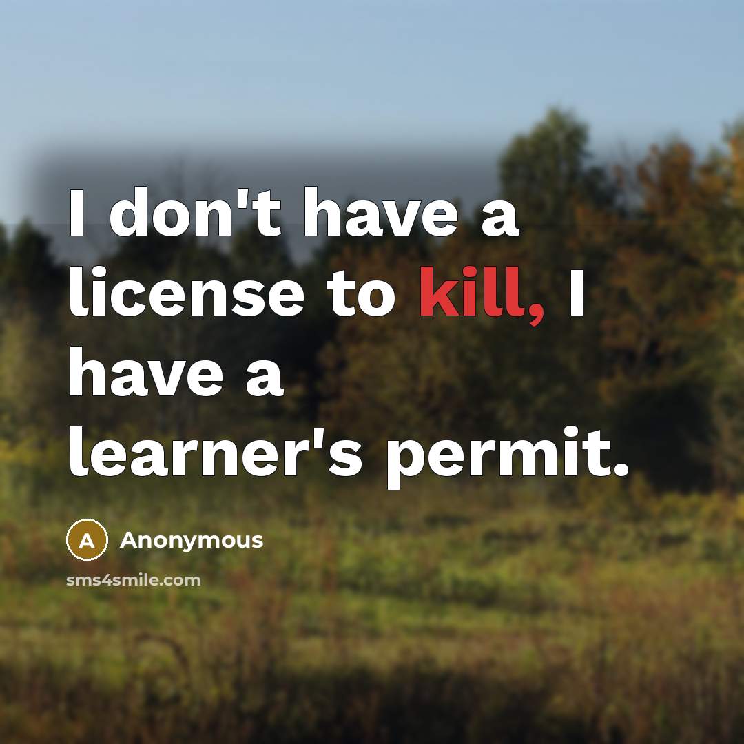 “I don't have a license to kill, I have a learner's permit.” quote by Anonymous