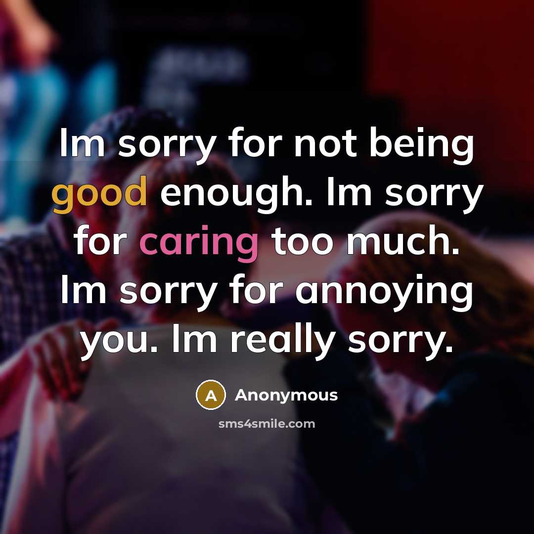 “Im sorry for not being good enough. Im sorry for caring too much. Im sorry for annoying you. Im really sorry.” quote by Anonymous