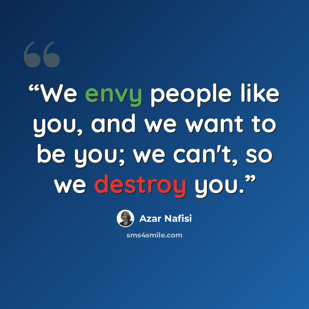 “We envy people like you, and we want to be you; we can't, so we destroy you.” quote by Azar Nafisi