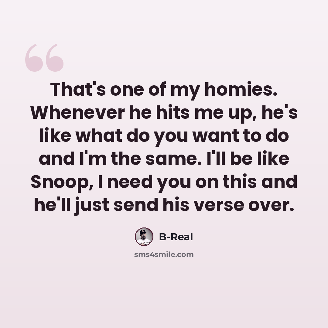 “That's one of my homies. Whenever he hits me up, he's like what do you want to do and I'm the same. I'll be like Snoop, I need you on this and he'll just send his verse over.” quote by B-Real
