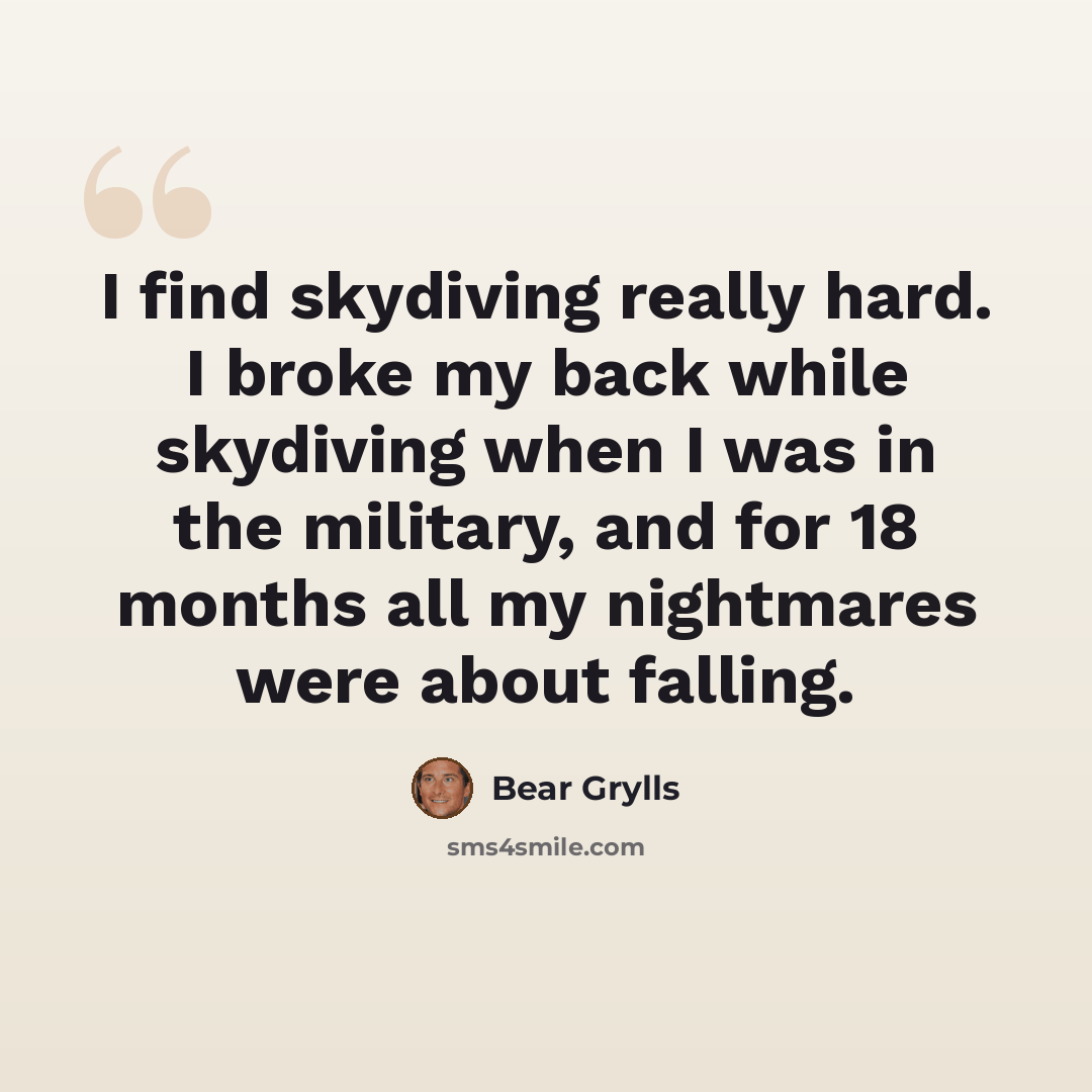 “I find skydiving really hard. I broke my back while skydiving when I was in the military, and for 18 months all my nightmares were about falling.” quote by Bear Grylls