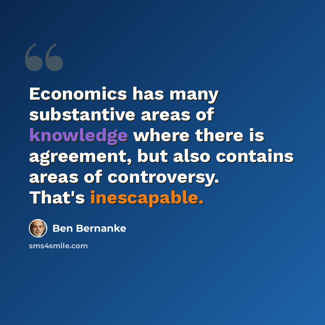 “Economics has many substantive areas of knowledge where there is agreement, but also contains areas of controversy. That's inescapable.” quote by Ben Bernanke