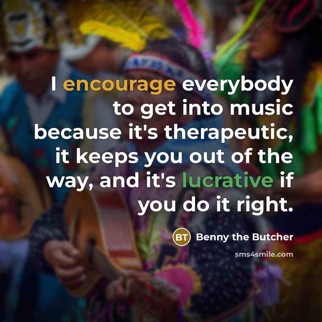 “I encourage everybody to get into music because it's therapeutic, it keeps you out of the way, and it's lucrative if you do it right.” quote by Benny the Butcher
