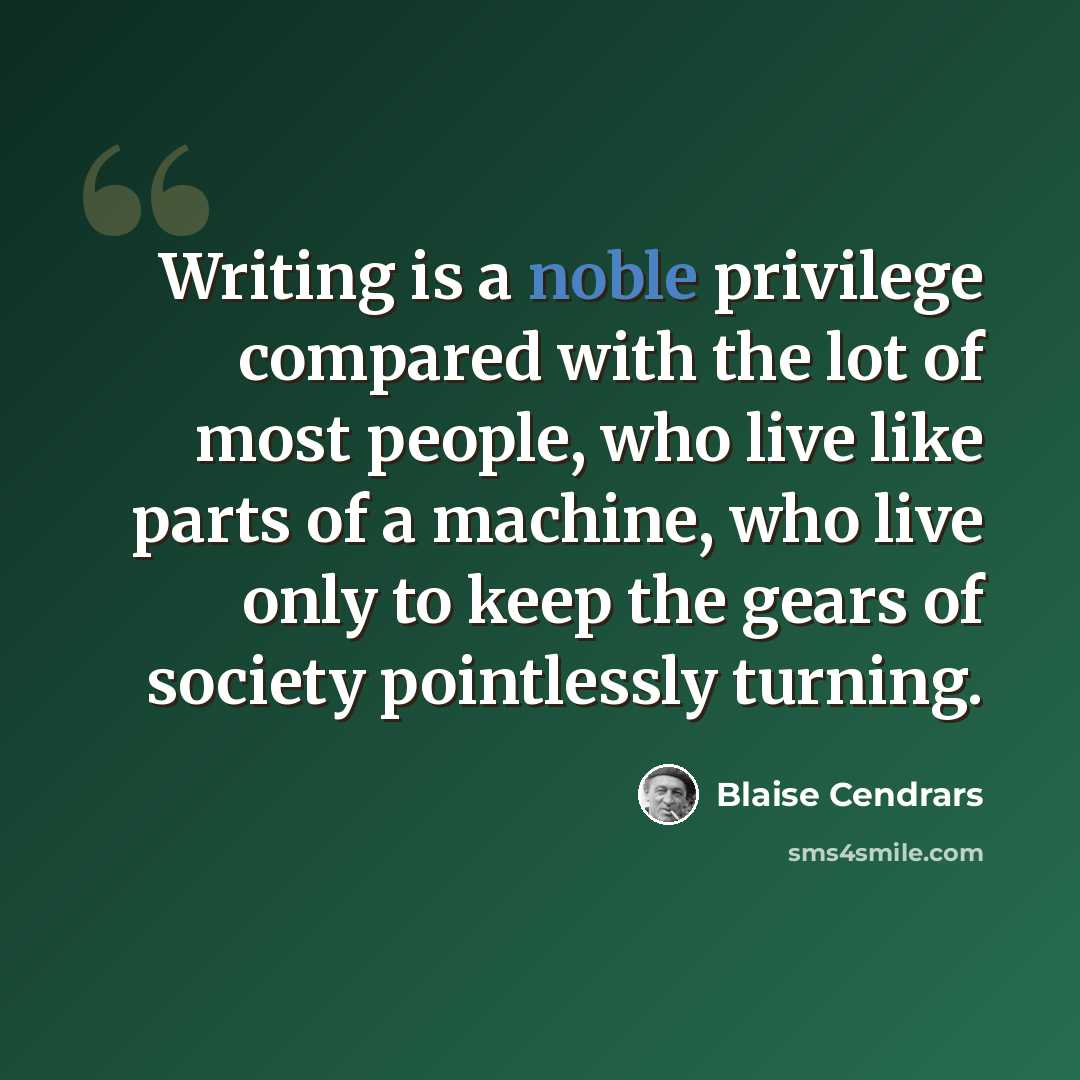 “Writing is a noble privilege compared with the lot of most people, who live like parts of a machine, who live only to keep the gears of society pointlessly turning.” quote by Blaise Cendrars