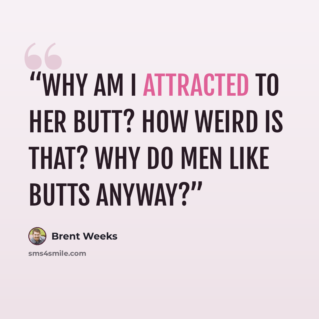 “Why am I attracted to her butt? How weird is that? Why do men like butts anyway?” quote by Brent Weeks