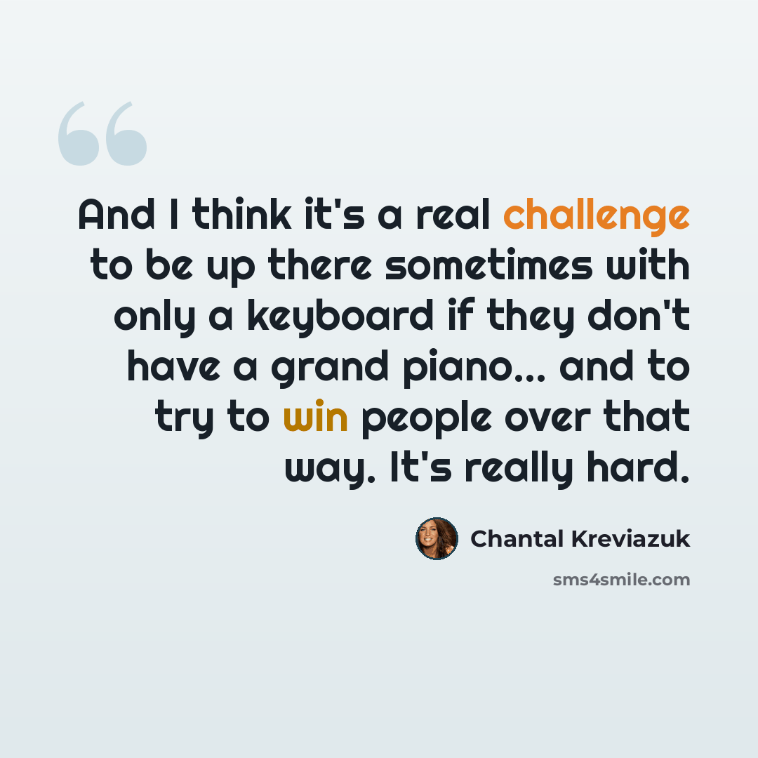 “And I think it's a real challenge to be up there sometimes with only a keyboard if they don't have a grand piano... and to try to win people over that way. It's really hard.” quote by Chantal Kreviazuk