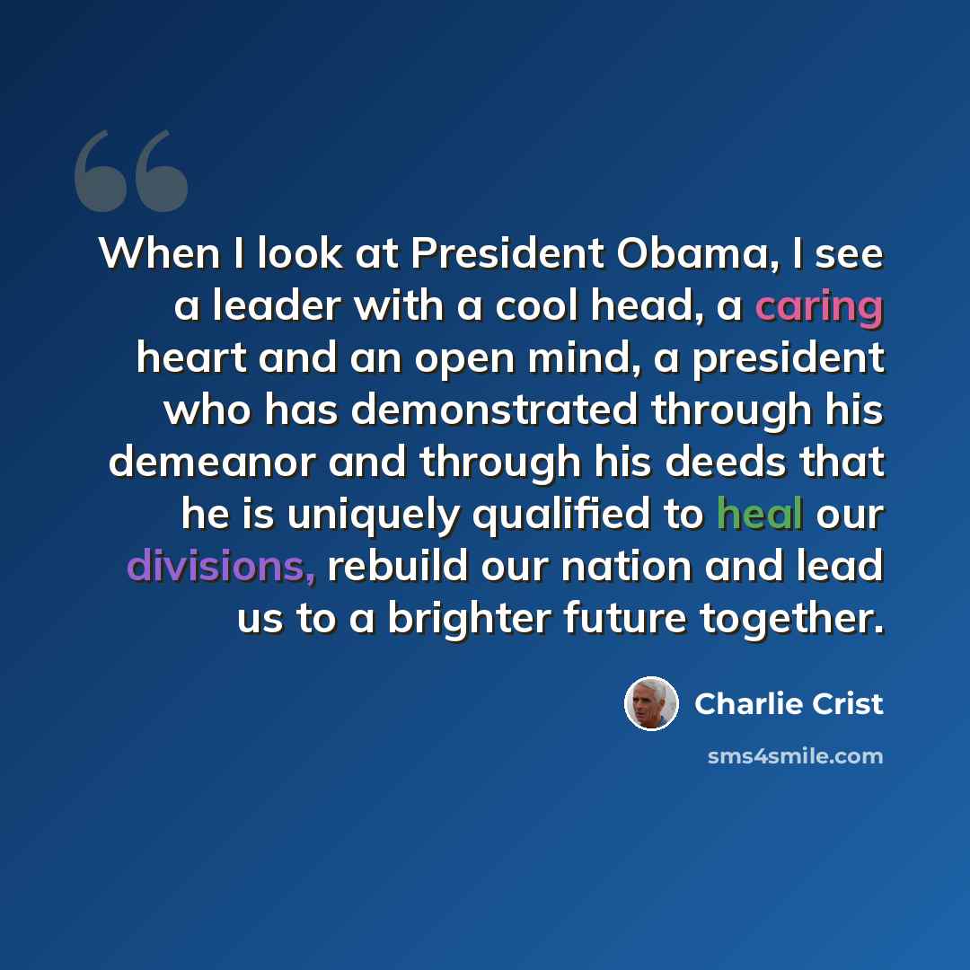 “When I look at President Obama, I see a leader with a cool head, a caring heart and an open mind, a president who has demonstrated through his demeanor and through his deeds that he is uniquely qualified to heal our divisions, rebuild our nation and lead us to a brighter future together.” quote by Charlie Crist