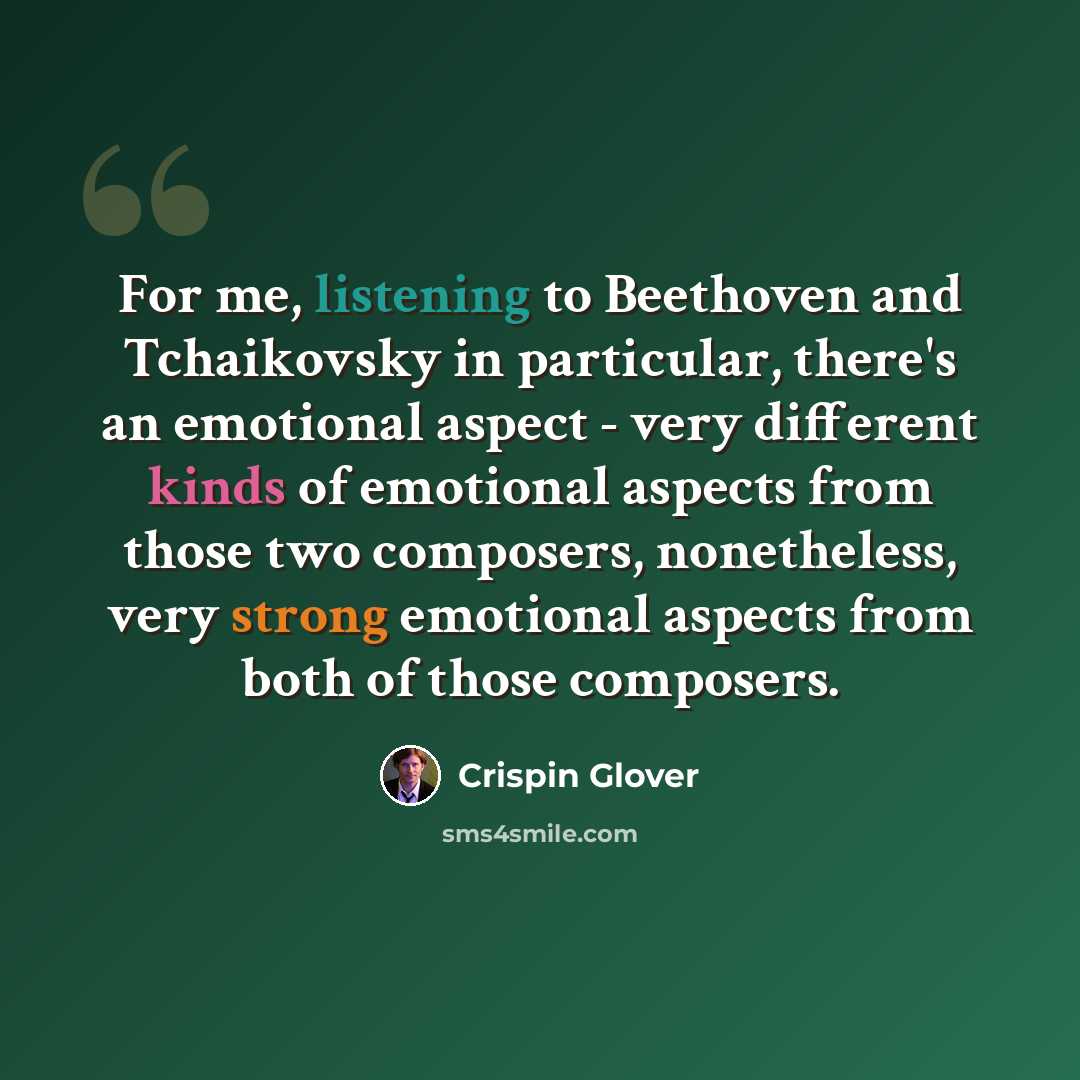 “For me, listening to Beethoven and Tchaikovsky in particular, there's an emotional aspect - very different kinds of emotional aspects from those two composers, nonetheless, very strong emotional aspects from both of those composers.” quote by Crispin Glover