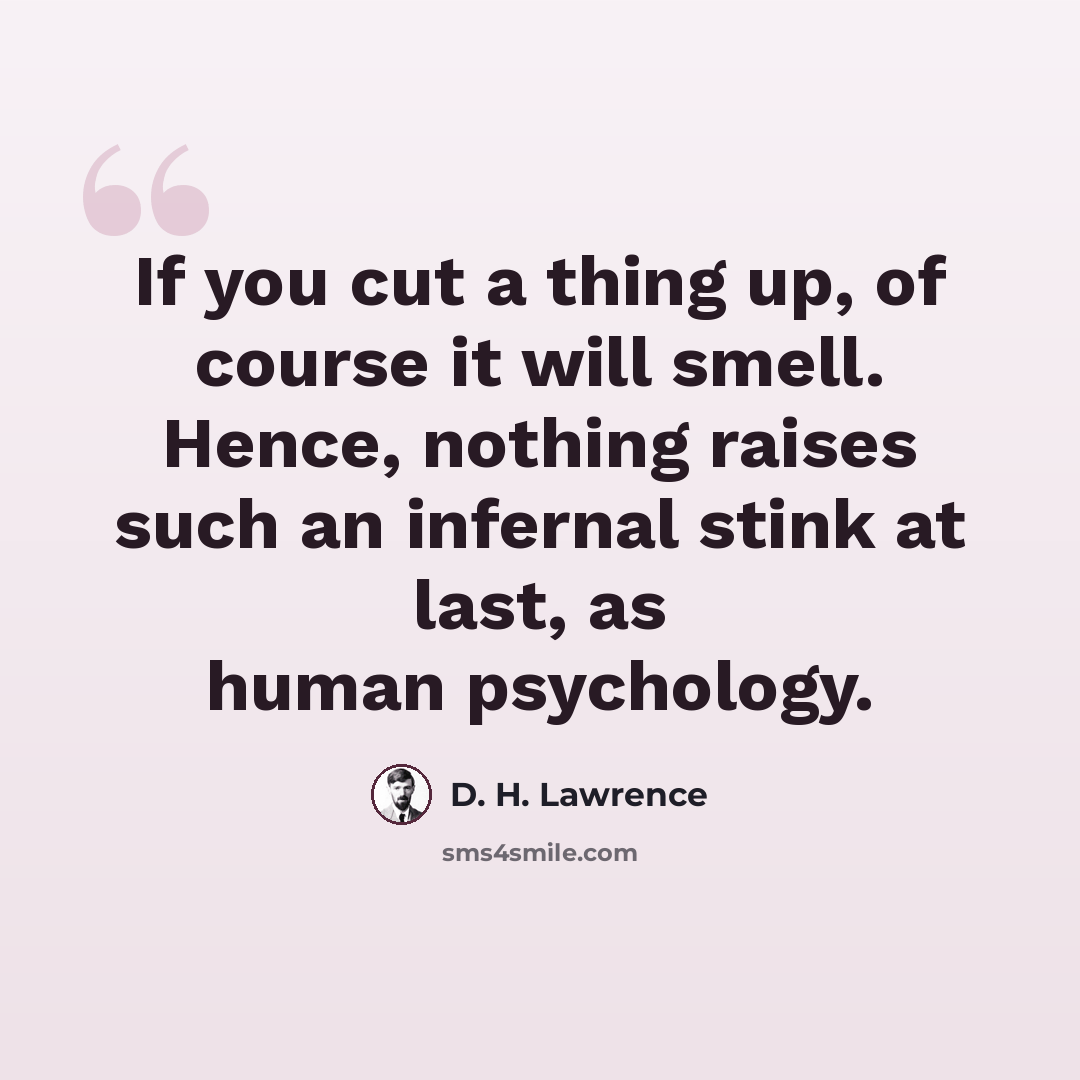 “If you cut a thing up, of course it will smell. Hence, nothing raises such an infernal stink at last, as human psychology.” quote by D. H. Lawrence