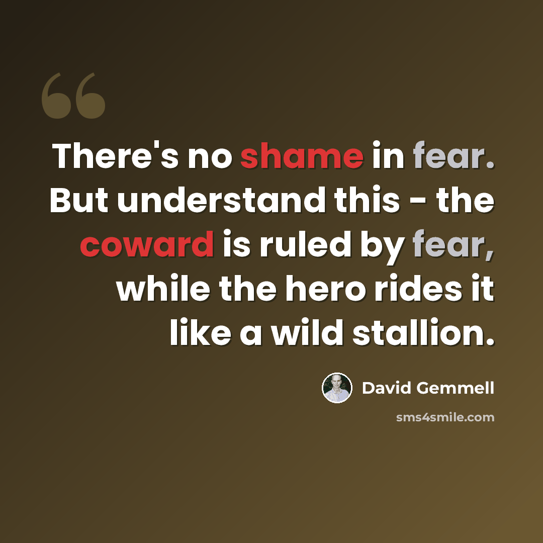 “There's no shame in fear. But understand this - the coward is ruled by fear, while the hero rides it like a wild stallion.” quote by David Gemmell