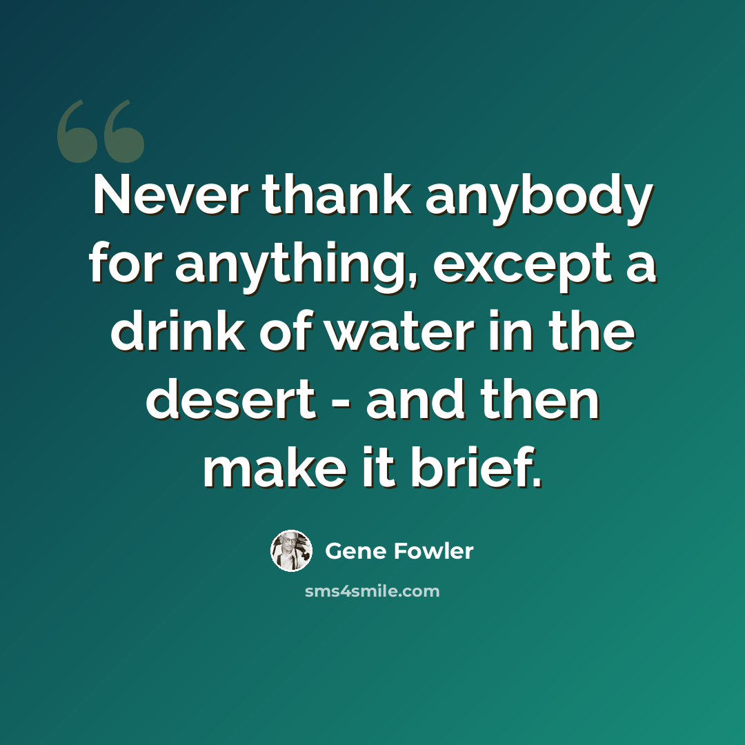 “Never thank anybody for anything, except a drink of water in the desert - and then make it brief.” quote by Gene Fowler