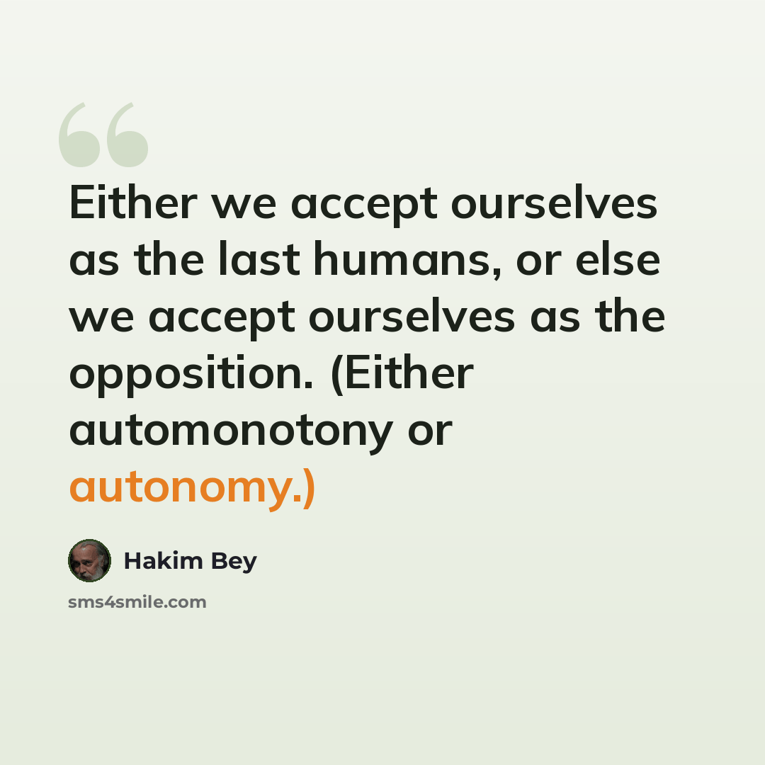 “Either we accept ourselves as the last humans, or else we accept ourselves as the opposition. (Either automonotony or autonomy.)” quote by Hakim Bey