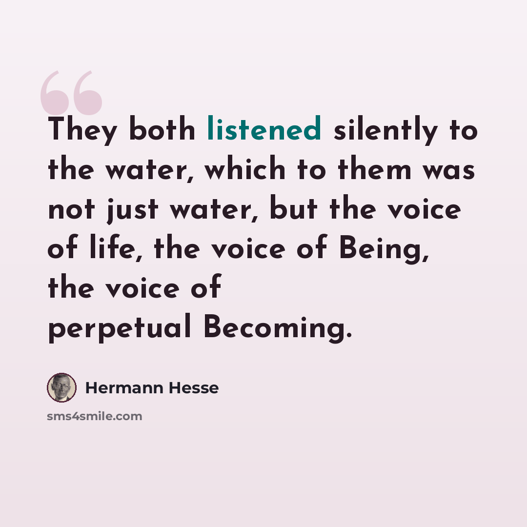 “They both listened silently to the water, which to them was not just water, but the voice of life, the voice of Being, the voice of perpetual Becoming.” quote by Hermann Hesse