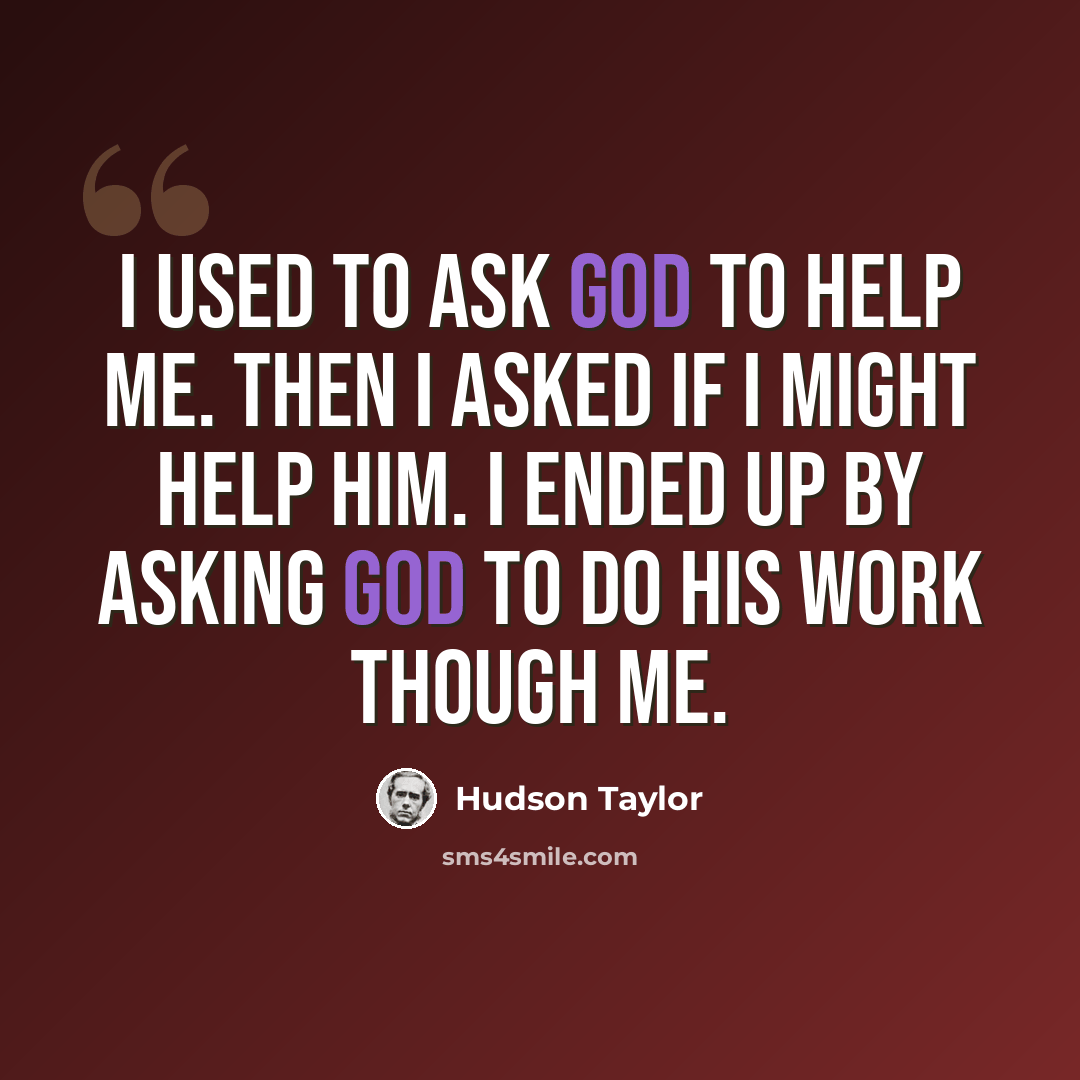 “I used to ask God to help me. Then I asked if I might help Him. I ended up by asking God to do His work though me.” quote by Hudson Taylor