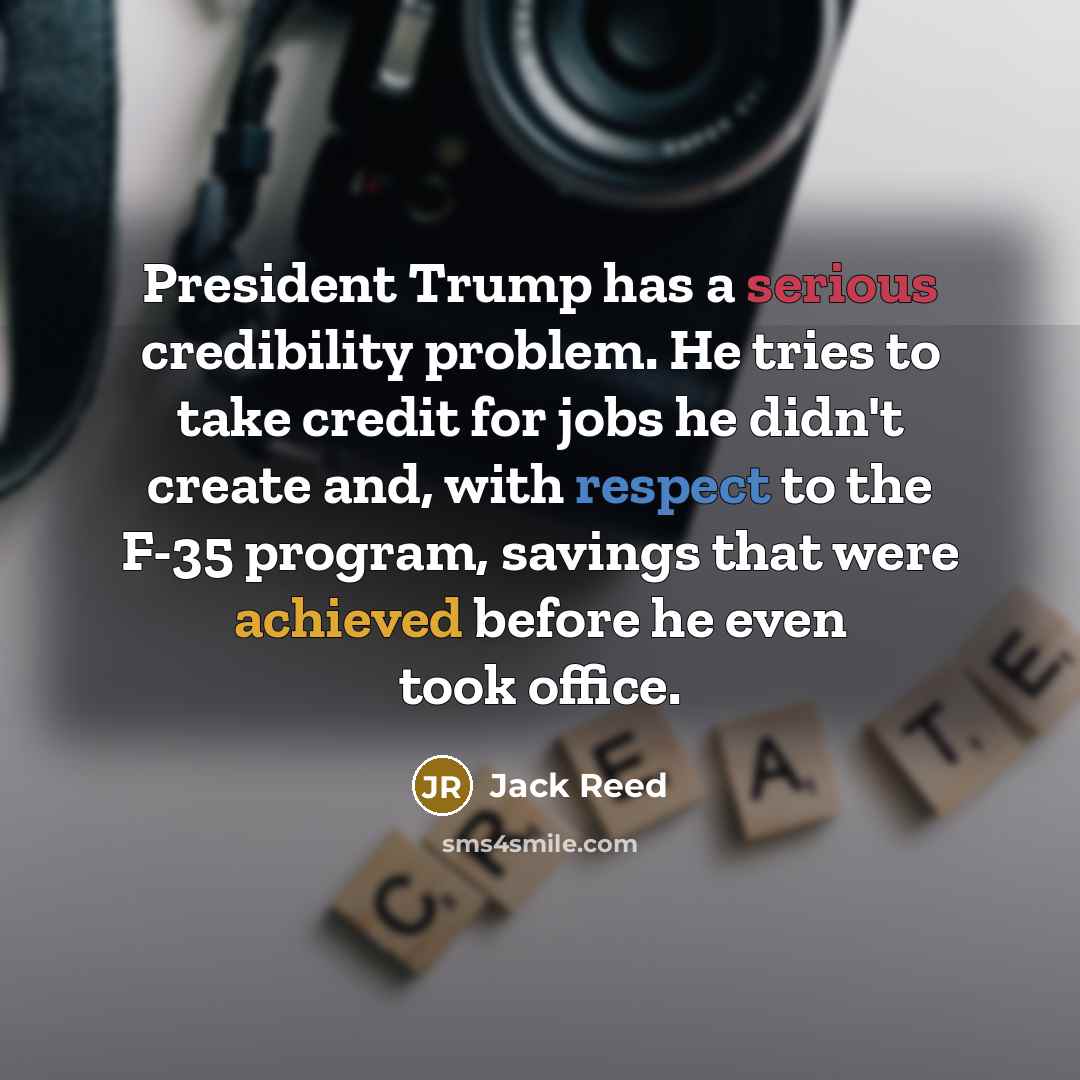 “President Trump has a serious credibility problem. He tries to take credit for jobs he didn't create and, with respect to the F-35 program, savings that were achieved before he even took office.” quote by Jack Reed