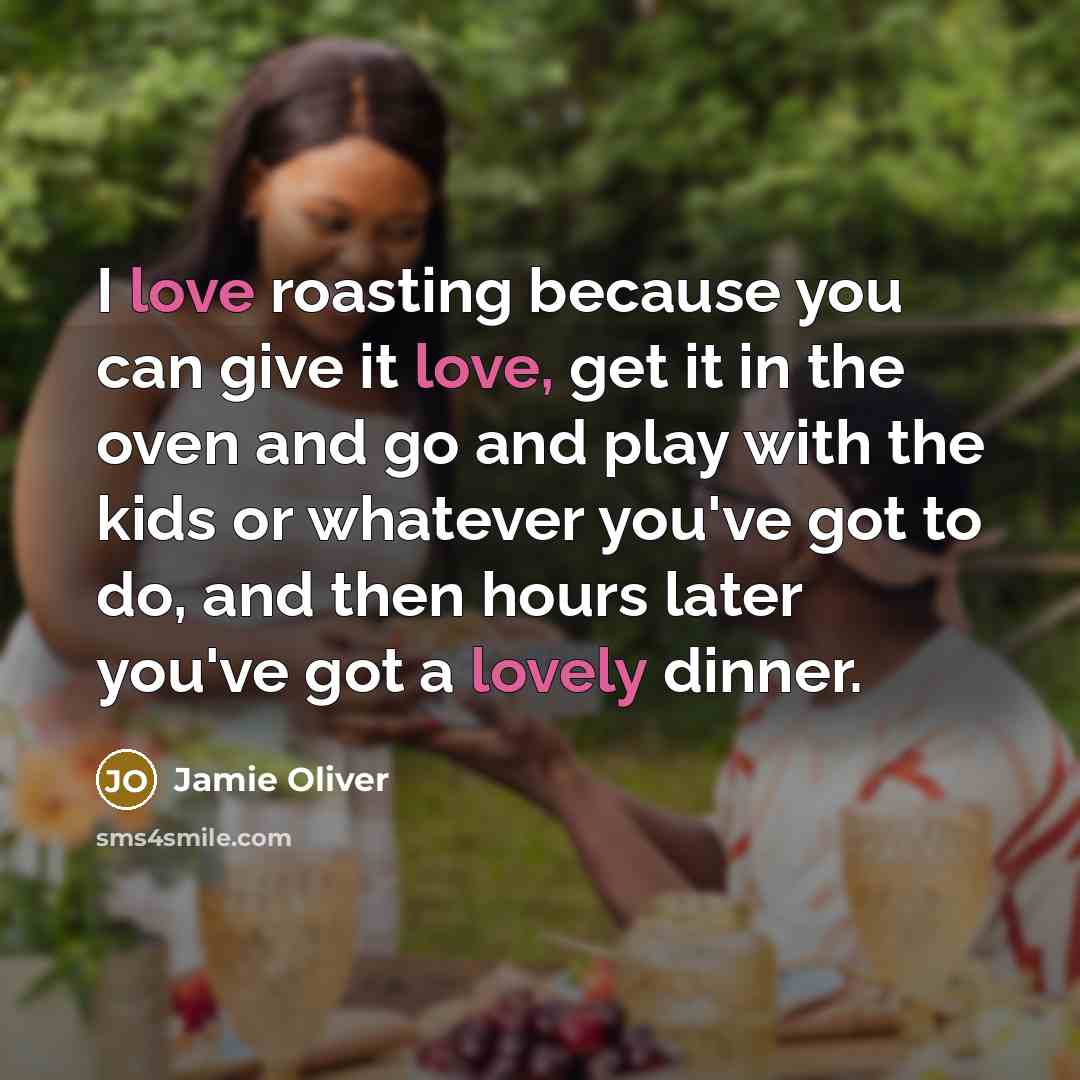 “I love roasting because you can give it love, get it in the oven and go and play with the kids or whatever you've got to do, and then hours later you've got a lovely dinner.” quote by Jamie Oliver