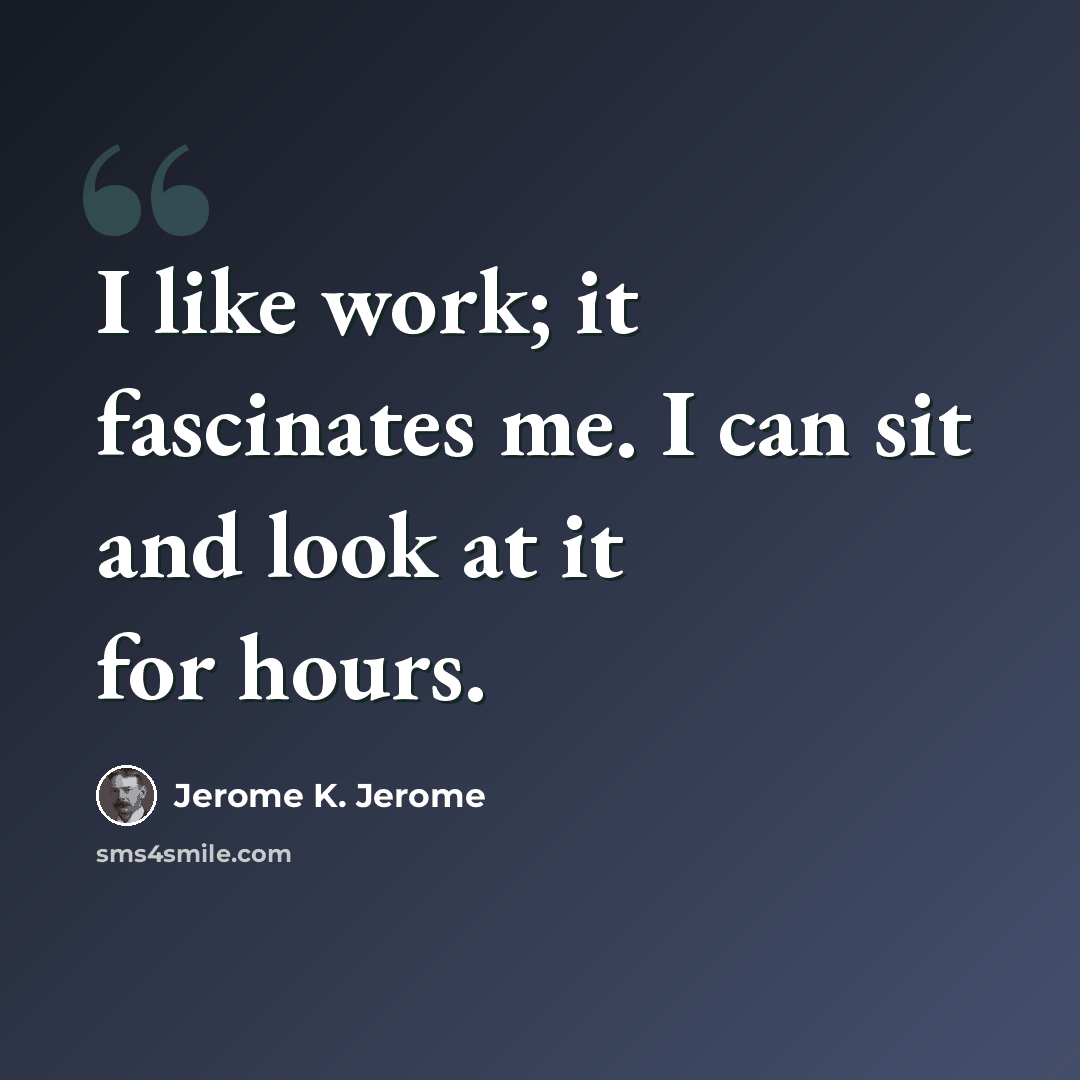 “I like work; it fascinates me. I can sit and look at it for hours.” quote by Jerome K. Jerome