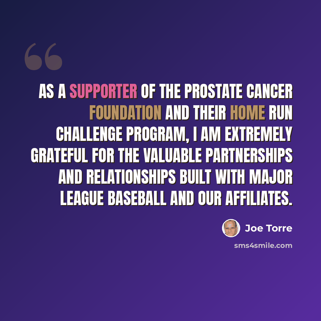 “As a supporter of the Prostate Cancer Foundation and their Home Run Challenge program, I am extremely grateful for the valuable partnerships and relationships built with Major League Baseball and our affiliates.” quote by Joe Torre