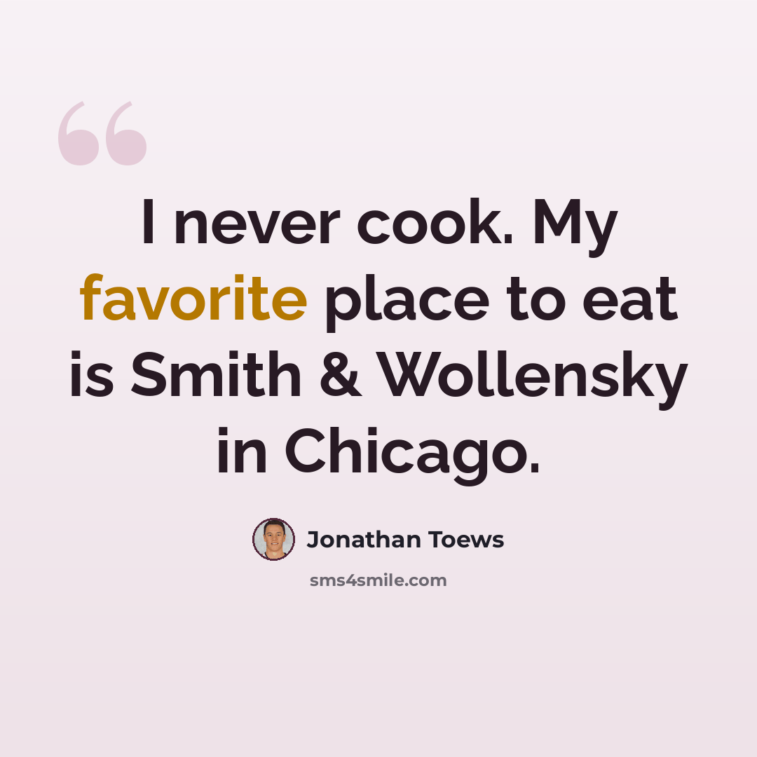 “I never cook. My favorite place to eat is Smith & Wollensky in Chicago.” quote by Jonathan Toews