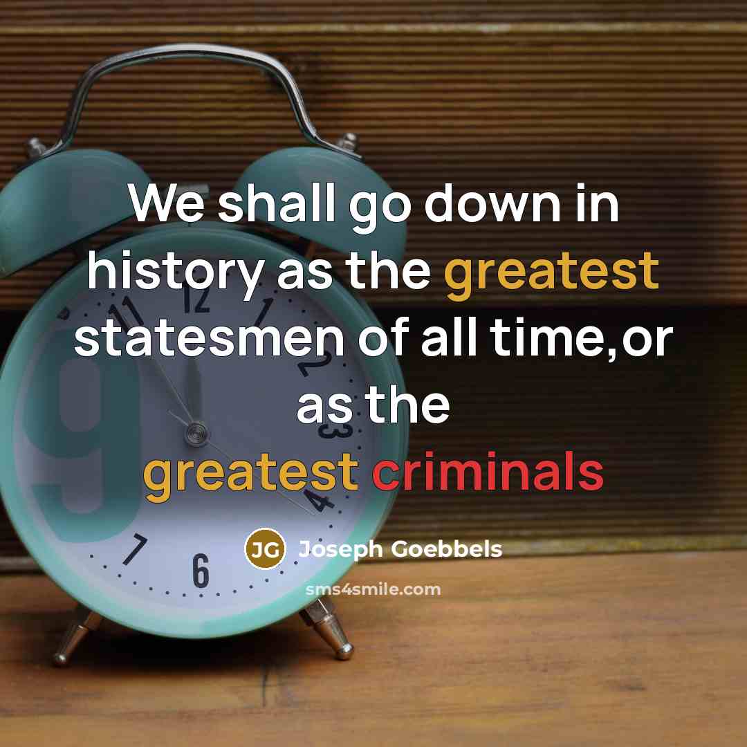 “We shall go down in history as the greatest statesmen of all time,or as the greatest criminals” quote by Joseph Goebbels