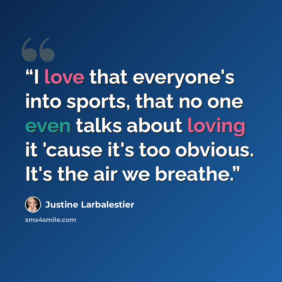 “I love that everyone's into sports, that no one even talks about loving it 'cause it's too obvious. It's the air we breathe.” quote by Justine Larbalestier