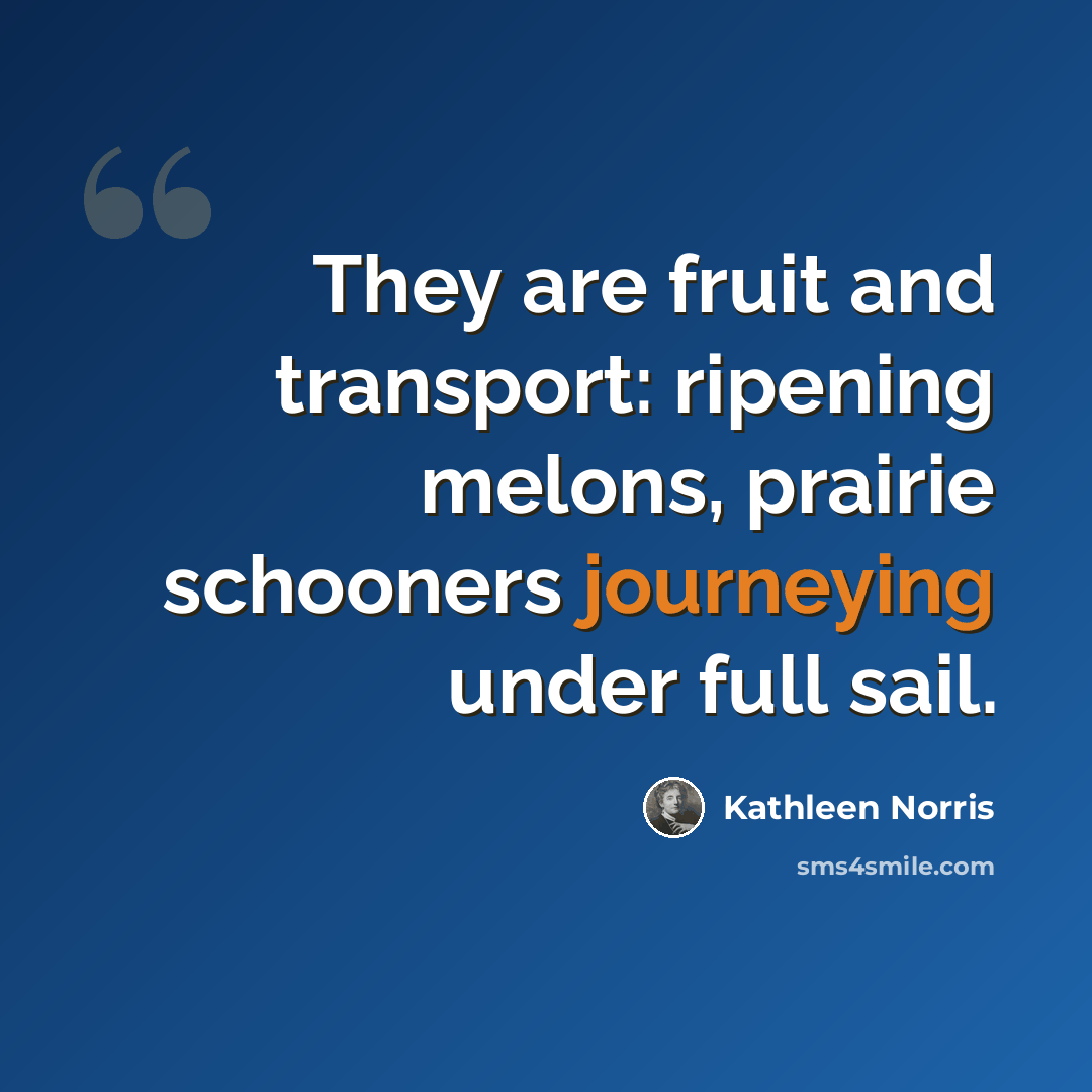 “They are fruit and transport: ripening melons, prairie schooners journeying under full sail.” quote by Kathleen Norris