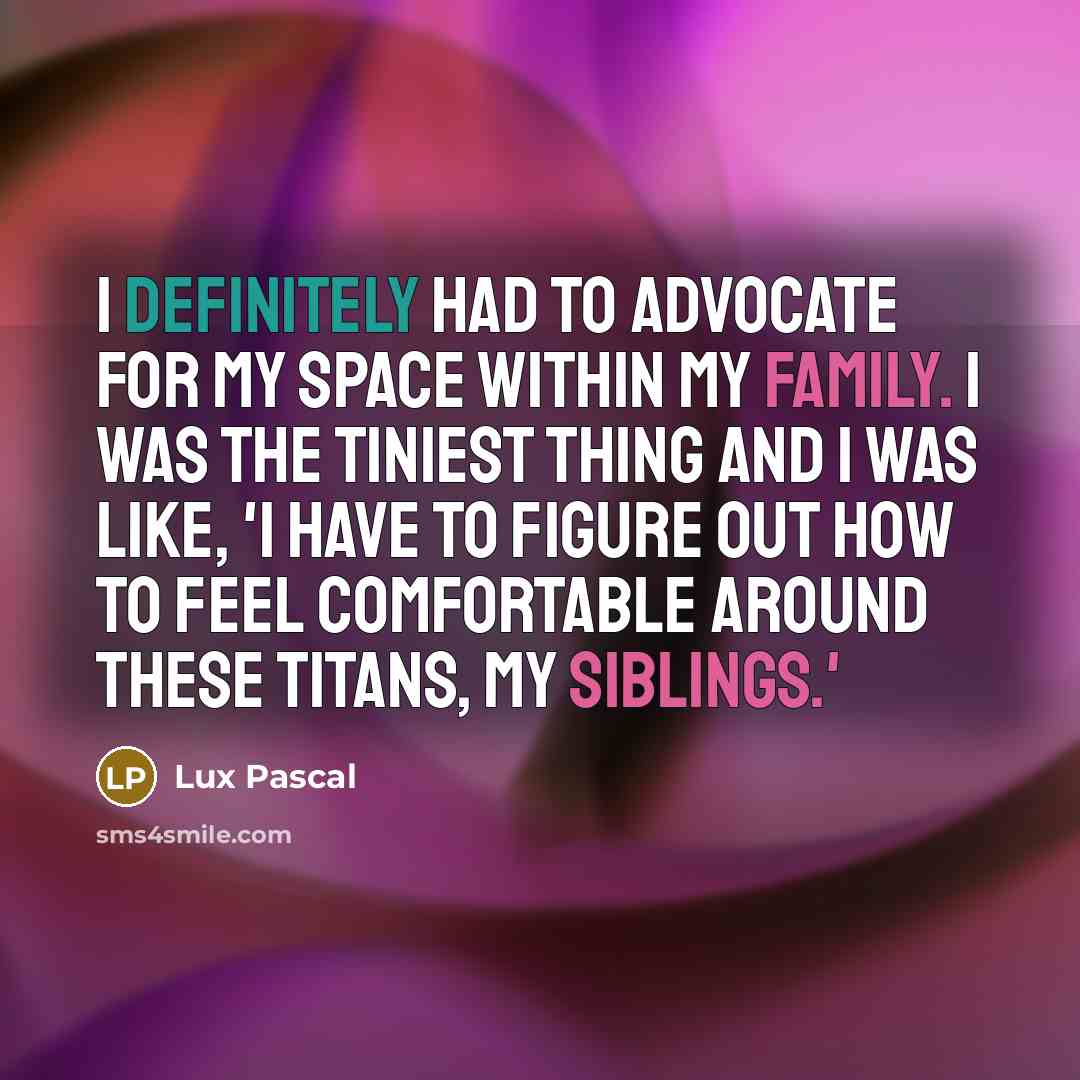 “I definitely had to advocate for my space within my family. I was the tiniest thing and I was like, 'I have to figure out how to feel comfortable around these titans, my siblings.'” quote by Lux Pascal