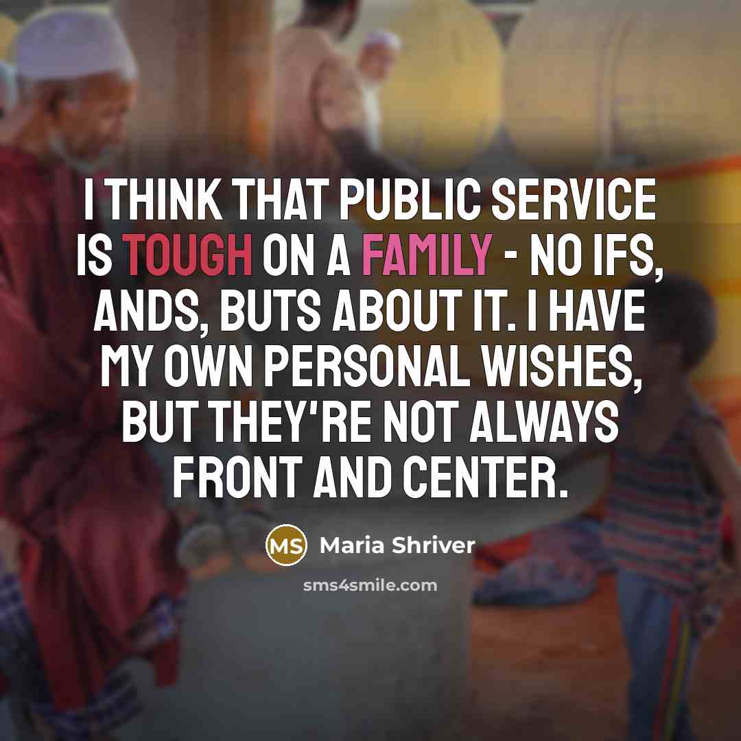 “I think that public service is tough on a family - no ifs, ands, buts about it. I have my own personal wishes, but they're not always front and center.” quote by Maria Shriver