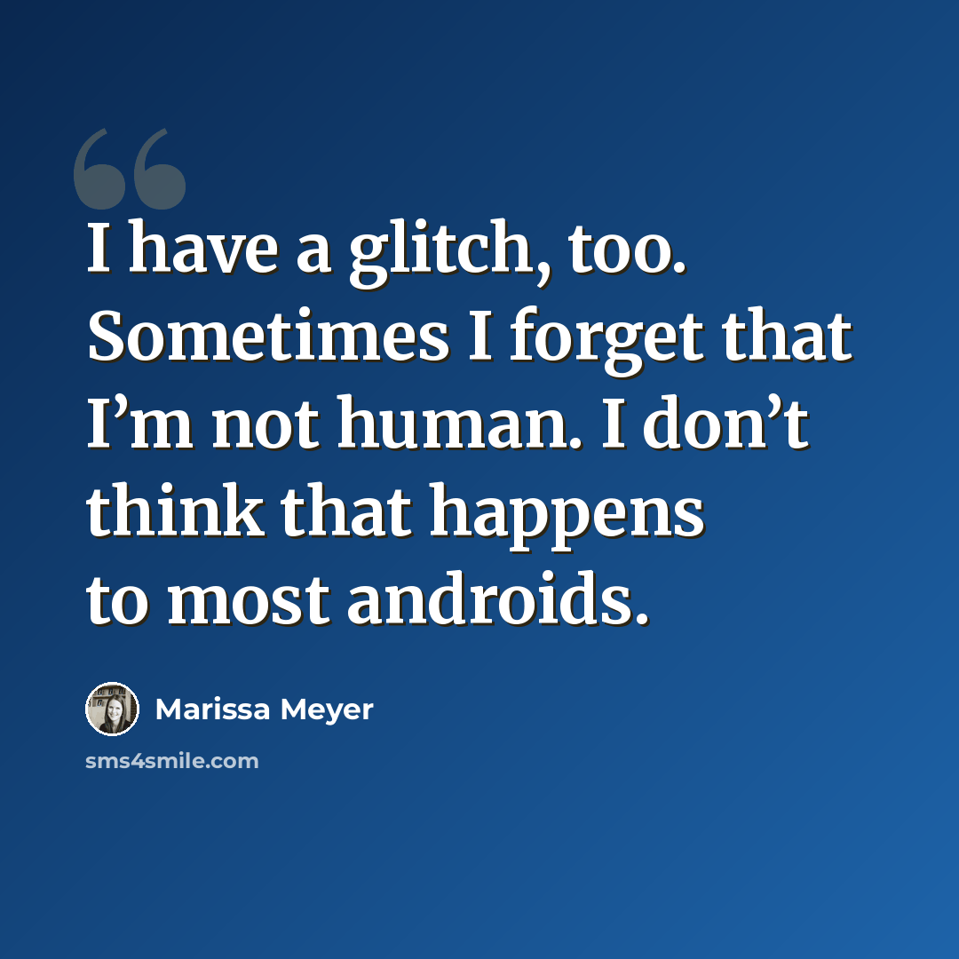 “I have a glitch, too. Sometimes I forget that I’m not human. I don’t think that happens to most androids.” quote by Marissa Meyer