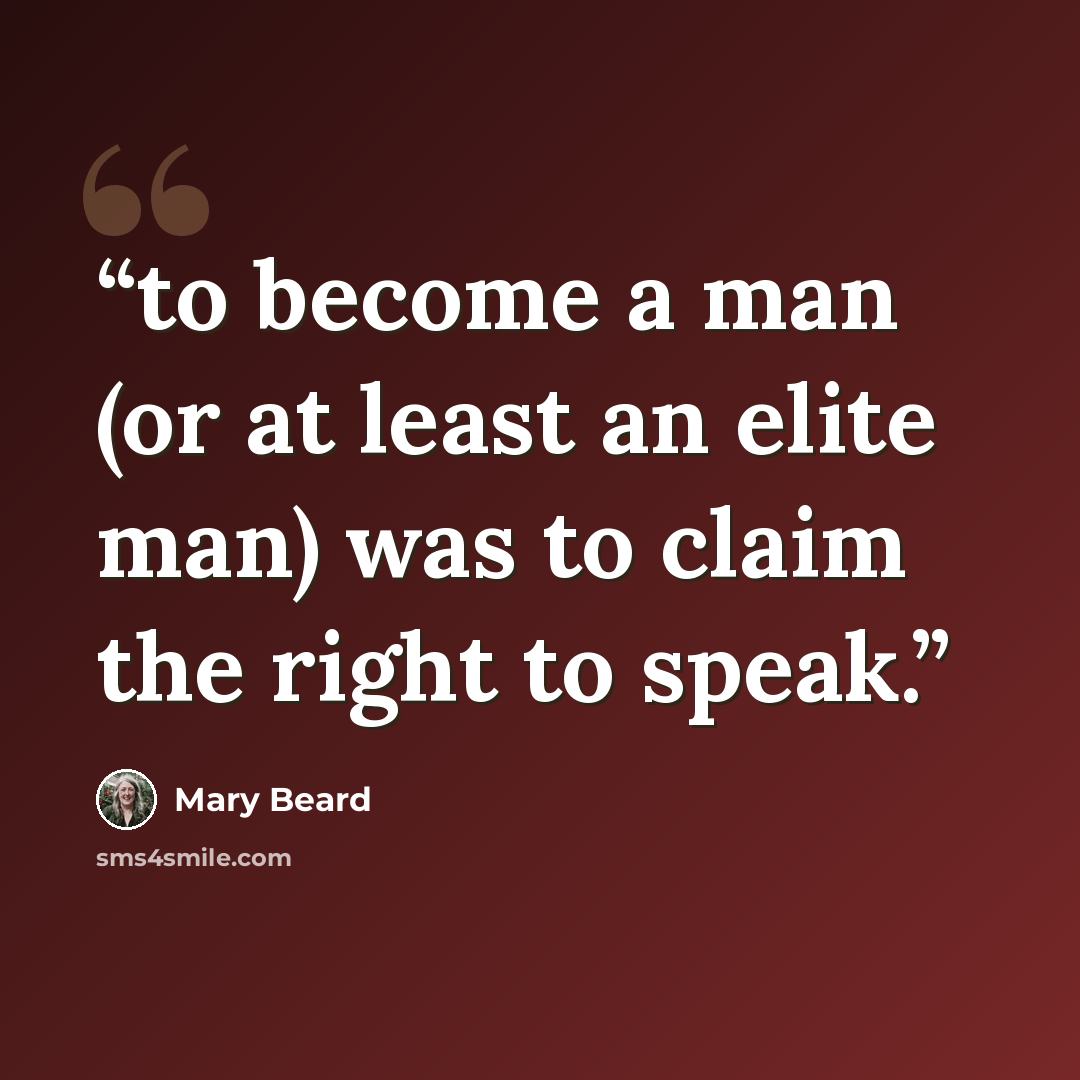 “to become a man (or at least an elite man) was to claim the right to speak.” quote by Mary Beard