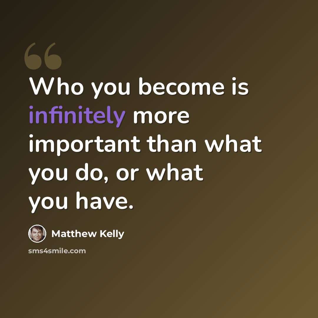 “Who you become is infinitely more important than what you do, or what you have.” quote by Matthew Kelly