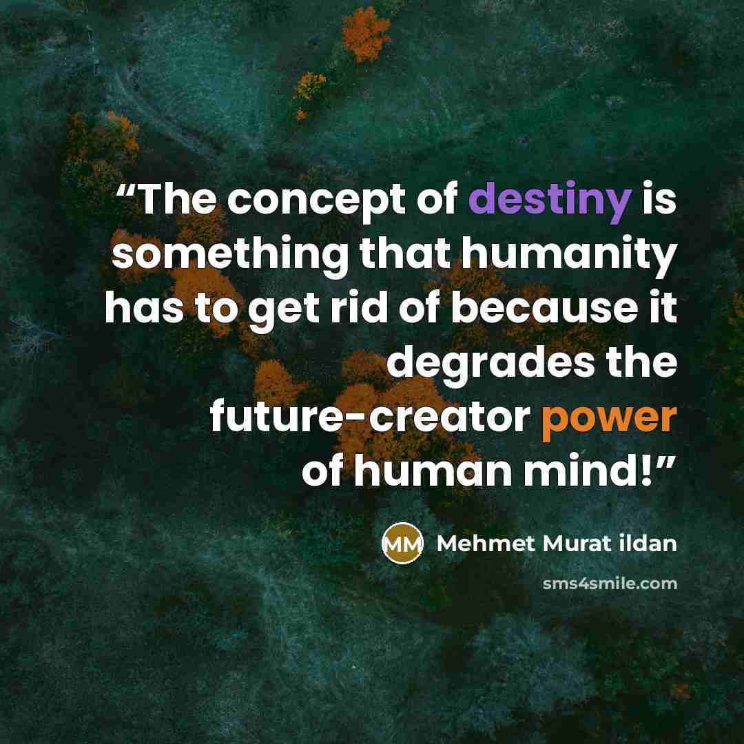“The concept of destiny is something that humanity has to get rid of because it degrades the future-creator power of human mind!” quote by Mehmet Murat ildan