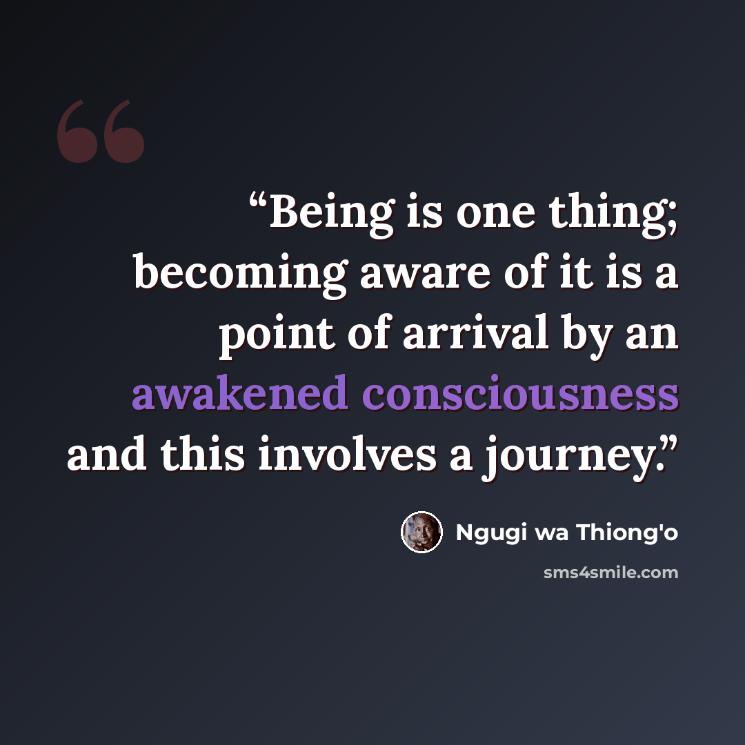 “Being is one thing; becoming aware of it is a point of arrival by an awakened consciousness and this involves a journey.” quote by Ngugi wa Thiong'o