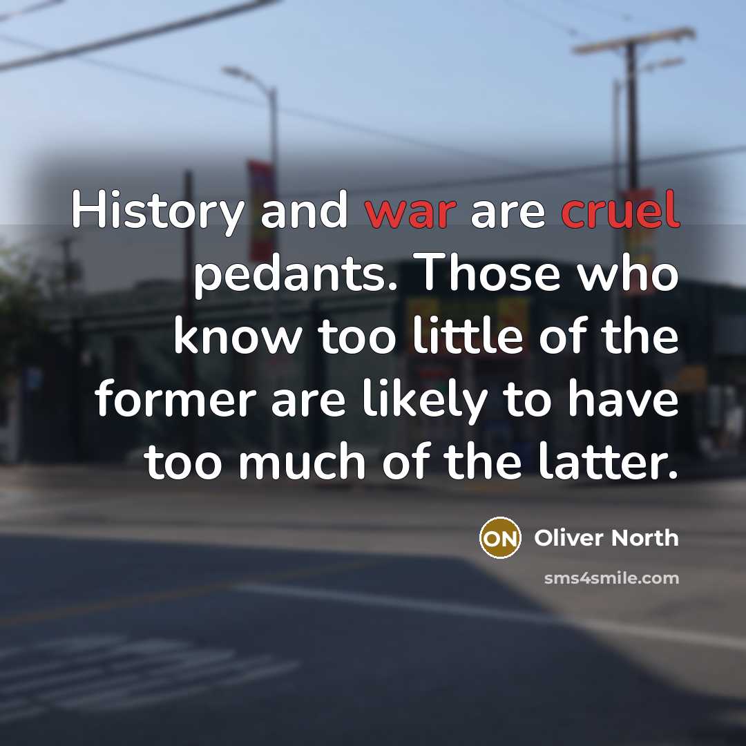 “History and war are cruel pedants. Those who know too little of the former are likely to have too much of the latter.” quote by Oliver North