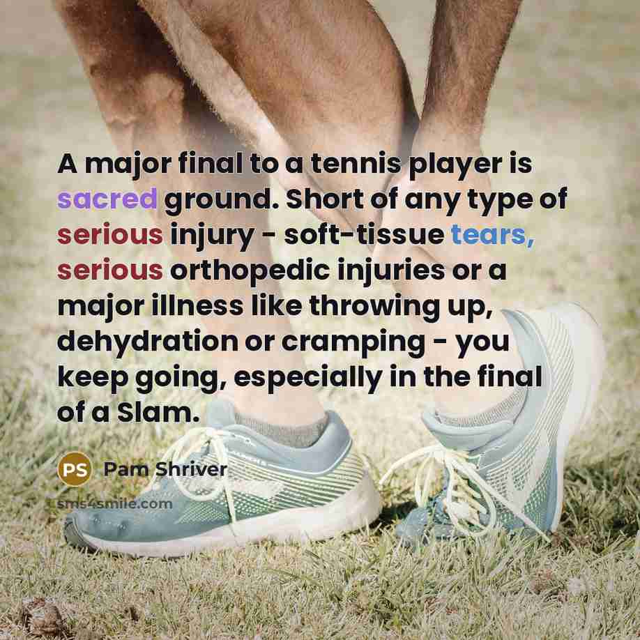 “A major final to a tennis player is sacred ground. Short of any type of serious injury - soft-tissue tears, serious orthopedic injuries or a major illness like throwing up, dehydration or cramping - you keep going, especially in the final of a Slam.” quote by Pam Shriver