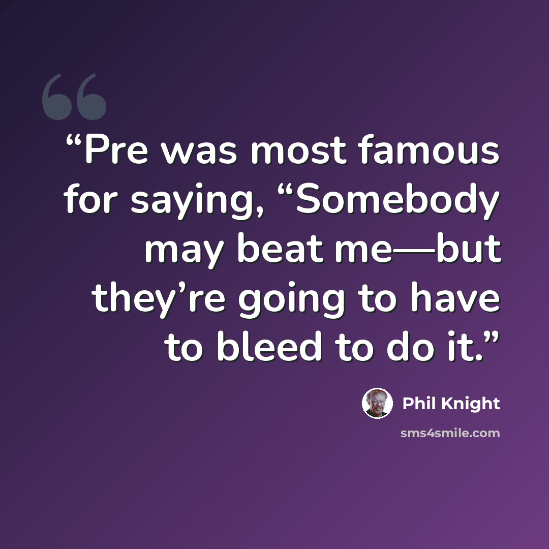 “Pre was most famous for saying, “Somebody may beat me—but they’re going to have to bleed to do it.” quote by Phil Knight