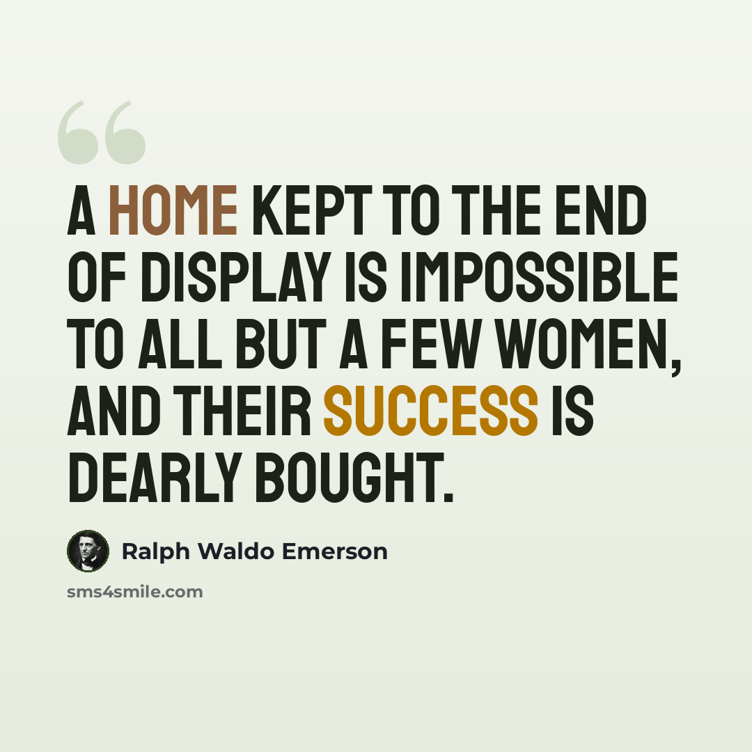 “A home kept to the end of display is impossible to all but a few women, and their success is dearly bought.” quote by Ralph Waldo Emerson