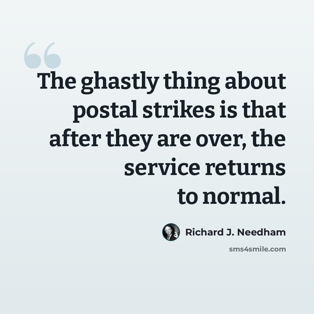 “The ghastly thing about postal strikes is that after they are over, the service returns to normal.” quote by Richard J. Needham