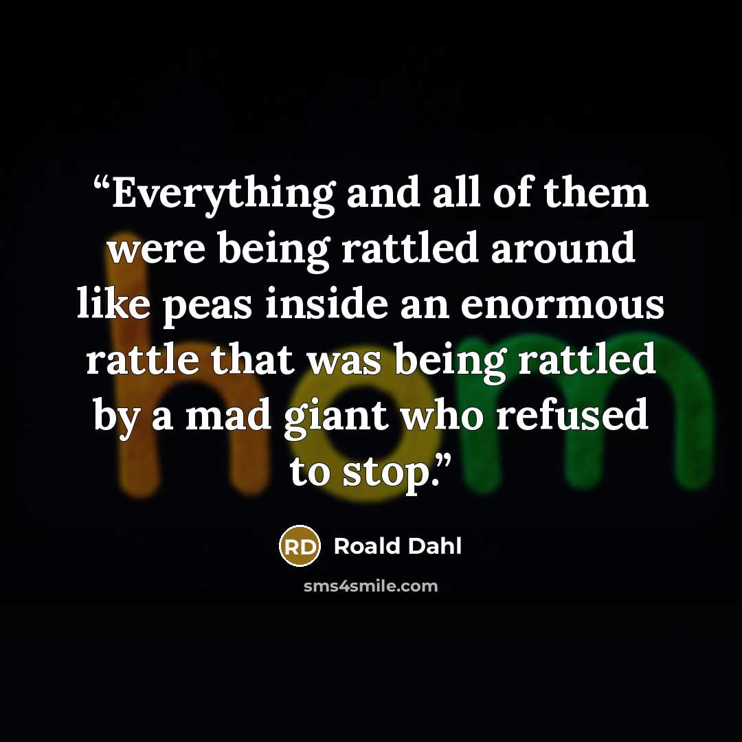 “Everything and all of them were being rattled around like peas inside an enormous rattle that was being rattled by a mad giant who refused to stop.” quote by Roald Dahl
